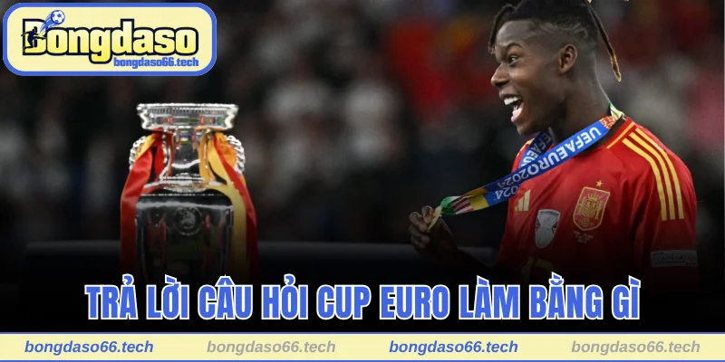 Trả lời câu hỏi Cup Euro làm bằng gì